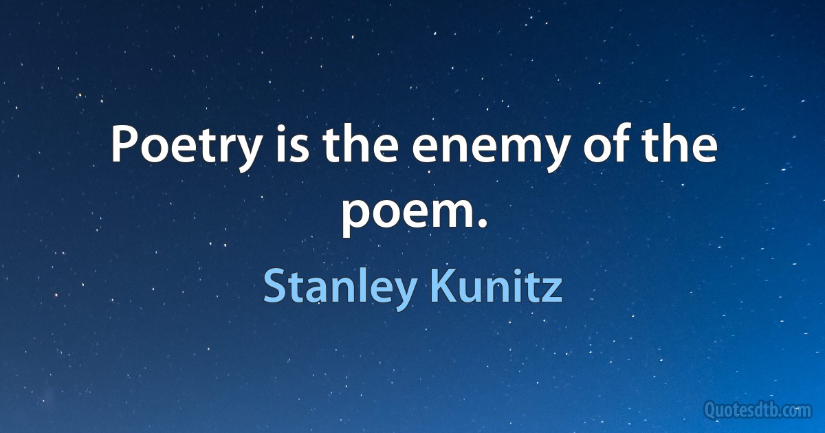 Poetry is the enemy of the poem. (Stanley Kunitz)