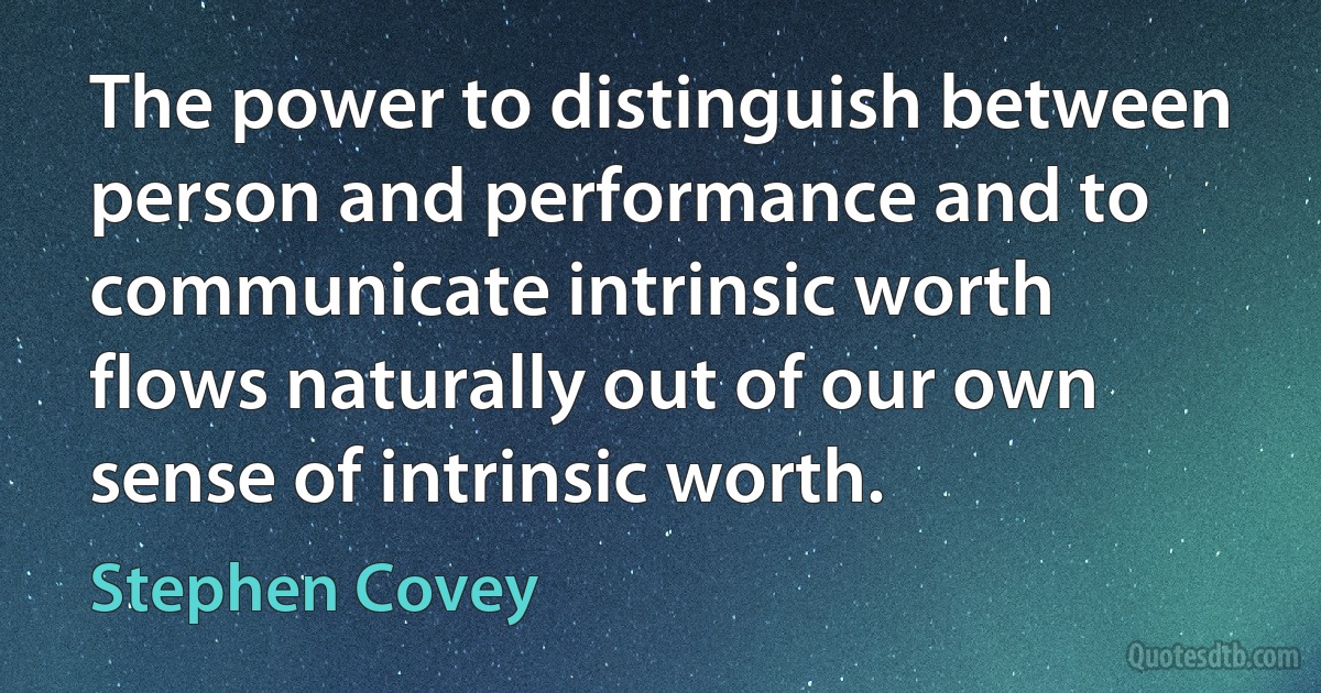 The power to distinguish between person and performance and to communicate intrinsic worth flows naturally out of our own sense of intrinsic worth. (Stephen Covey)