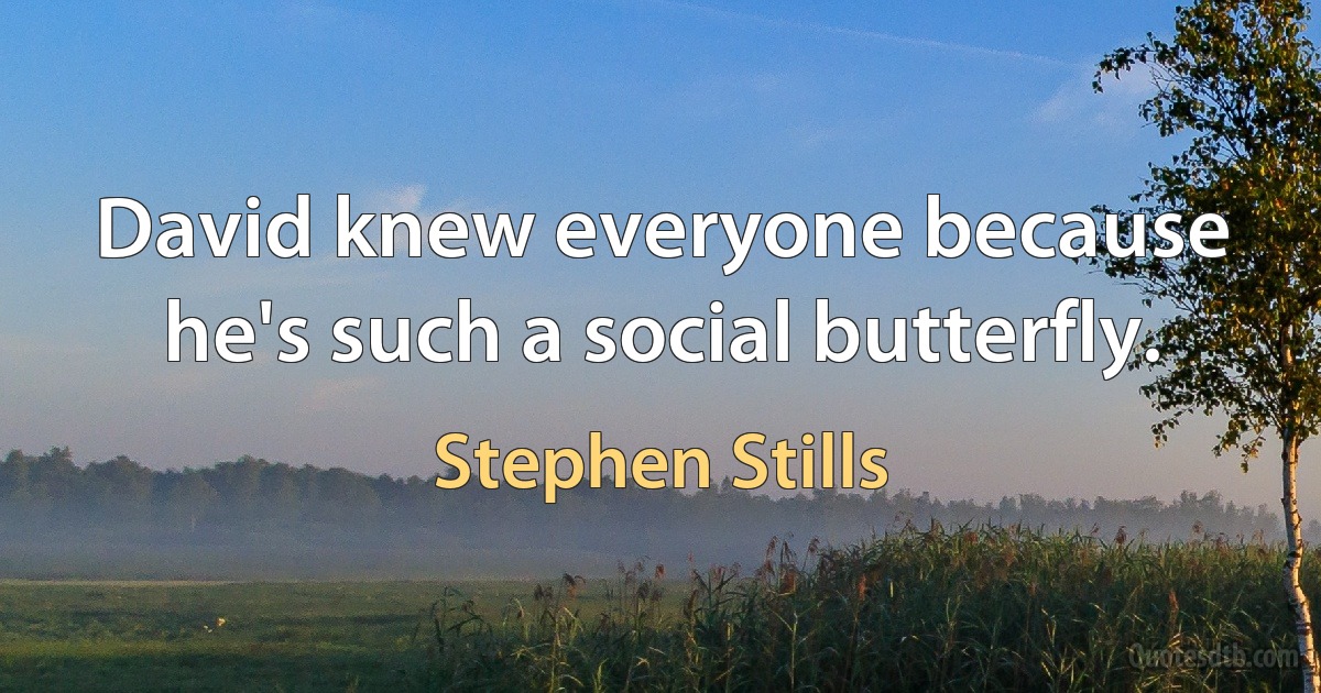 David knew everyone because he's such a social butterfly. (Stephen Stills)