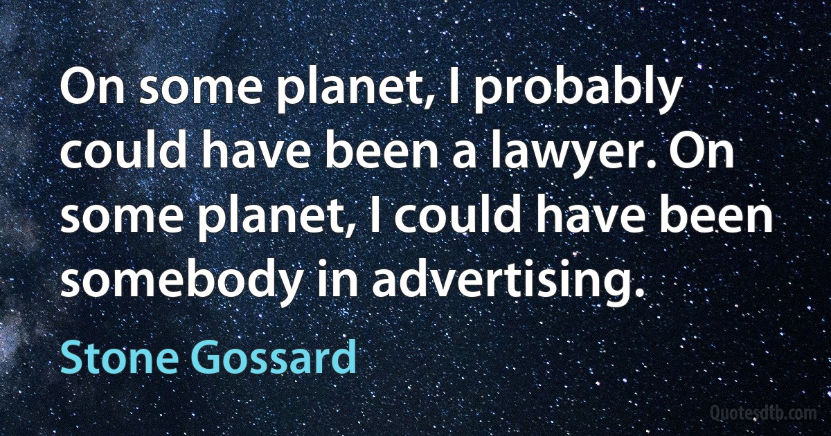 On some planet, I probably could have been a lawyer. On some planet, I could have been somebody in advertising. (Stone Gossard)