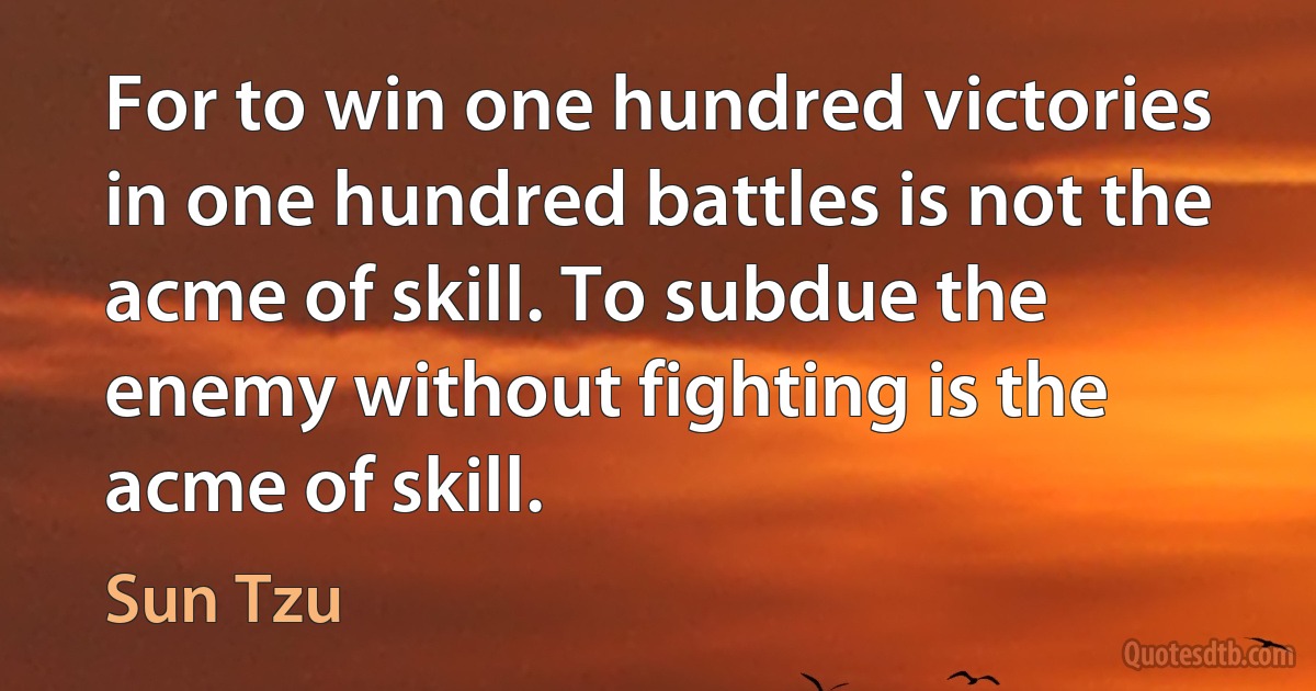 For to win one hundred victories in one hundred battles is not the acme of skill. To subdue the enemy without fighting is the acme of skill. (Sun Tzu)