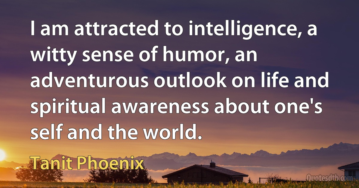 I am attracted to intelligence, a witty sense of humor, an adventurous outlook on life and spiritual awareness about one's self and the world. (Tanit Phoenix)