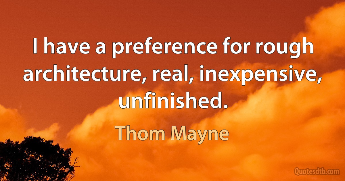 I have a preference for rough architecture, real, inexpensive, unfinished. (Thom Mayne)