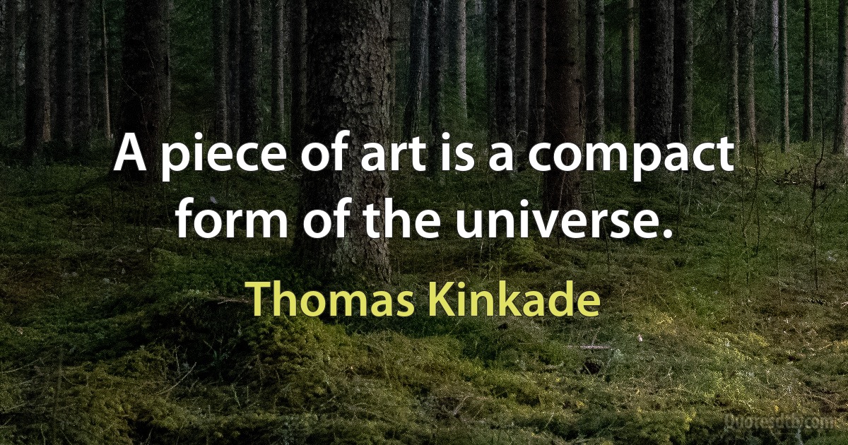 A piece of art is a compact form of the universe. (Thomas Kinkade)