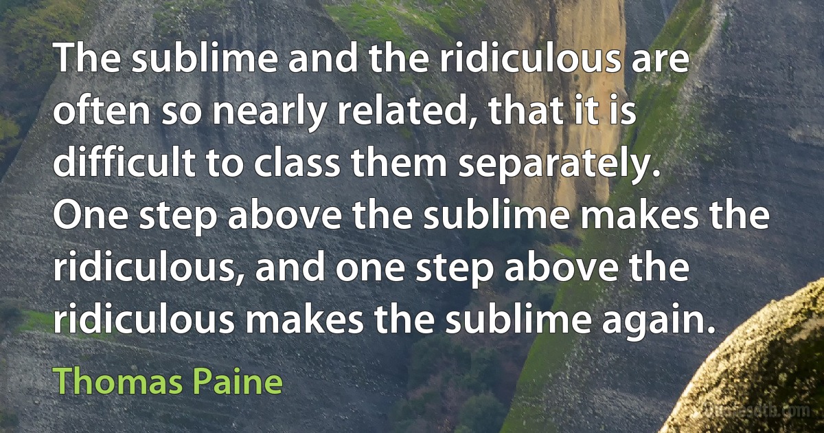 The sublime and the ridiculous are often so nearly related, that it is difficult to class them separately. One step above the sublime makes the ridiculous, and one step above the ridiculous makes the sublime again. (Thomas Paine)