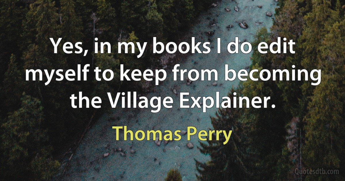 Yes, in my books I do edit myself to keep from becoming the Village Explainer. (Thomas Perry)