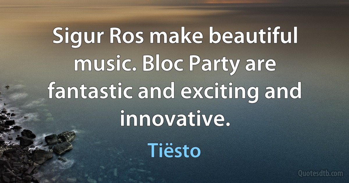 Sigur Ros make beautiful music. Bloc Party are fantastic and exciting and innovative. (Tiësto)