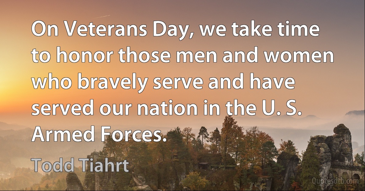 On Veterans Day, we take time to honor those men and women who bravely serve and have served our nation in the U. S. Armed Forces. (Todd Tiahrt)