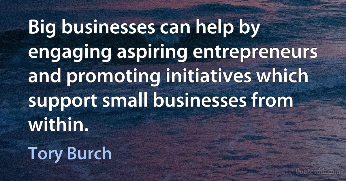 Big businesses can help by engaging aspiring entrepreneurs and promoting initiatives which support small businesses from within. (Tory Burch)