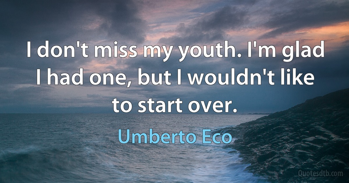 I don't miss my youth. I'm glad I had one, but I wouldn't like to start over. (Umberto Eco)