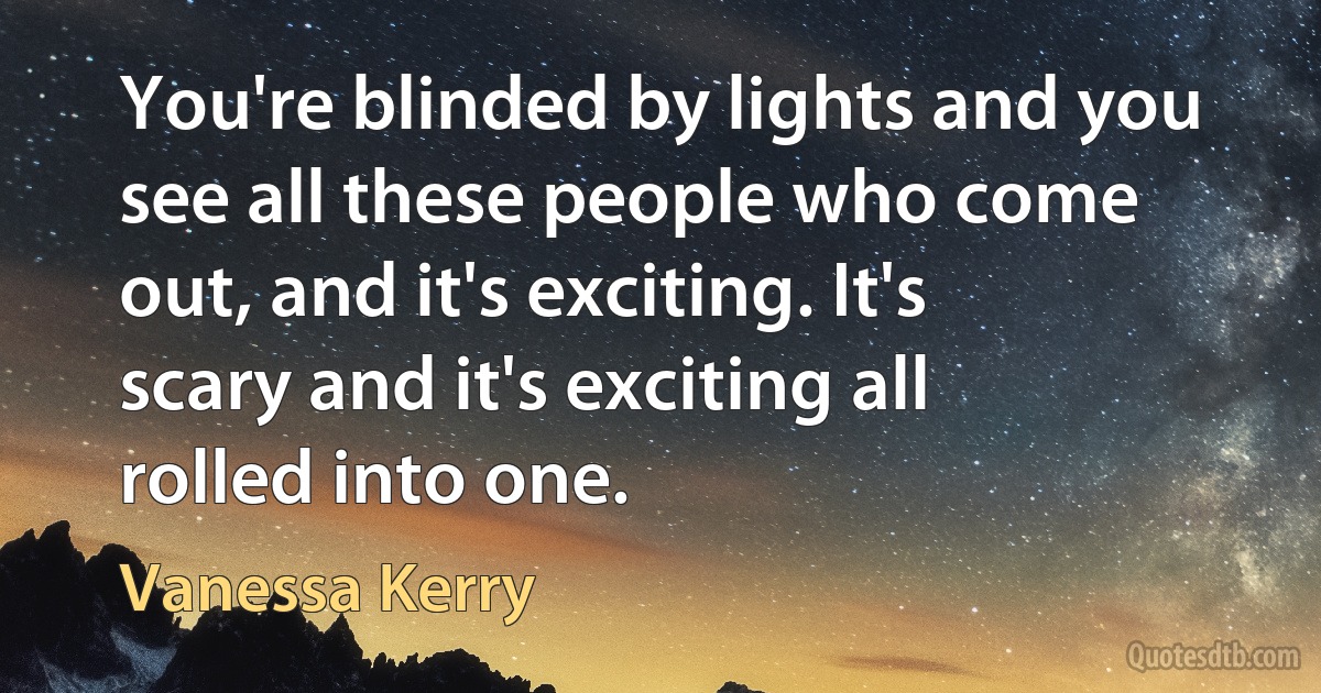 You're blinded by lights and you see all these people who come out, and it's exciting. It's scary and it's exciting all rolled into one. (Vanessa Kerry)