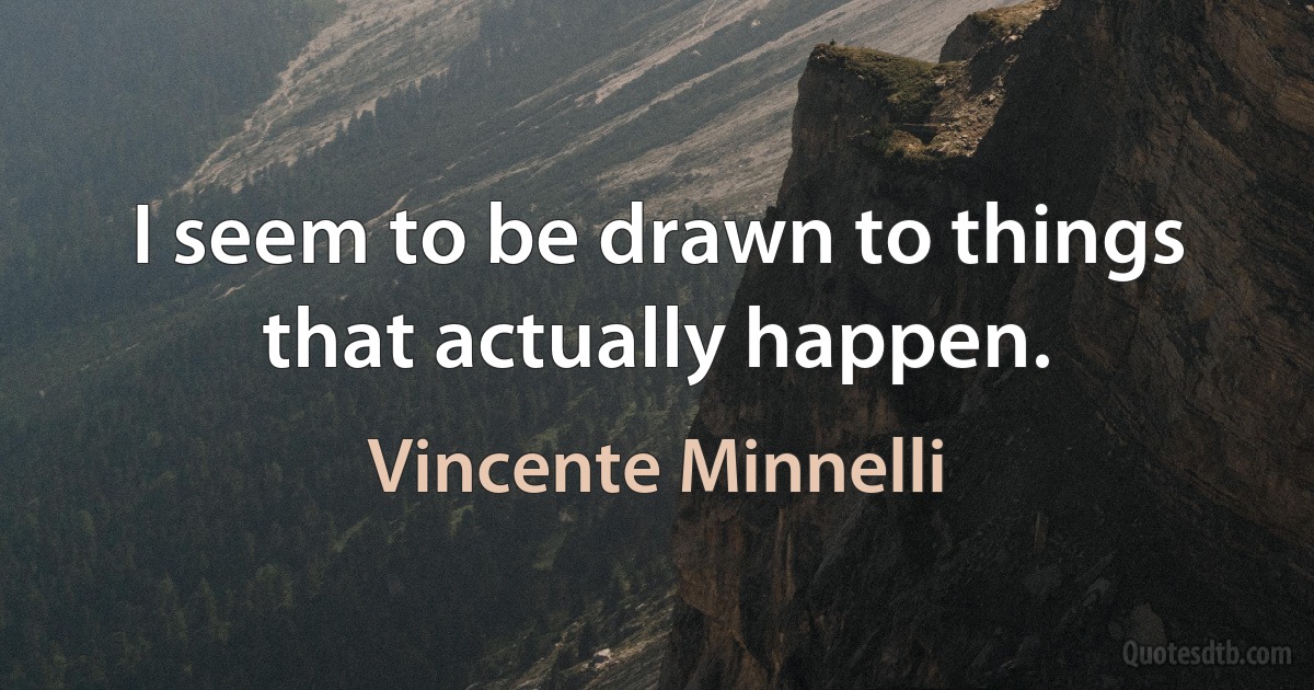 I seem to be drawn to things that actually happen. (Vincente Minnelli)