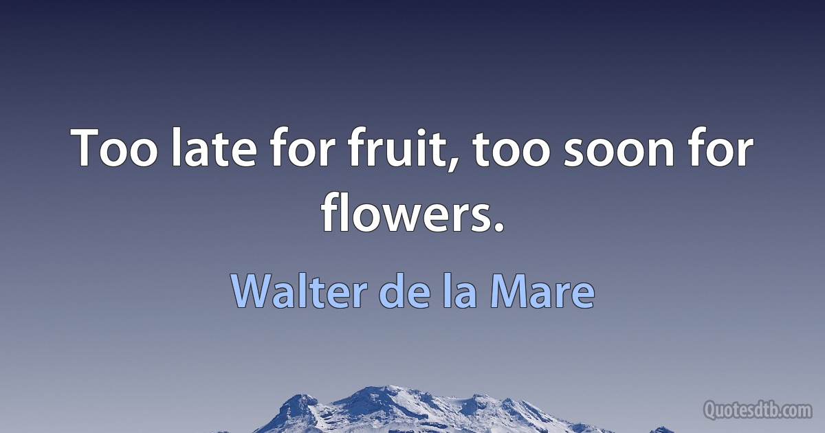 Too late for fruit, too soon for flowers. (Walter de la Mare)