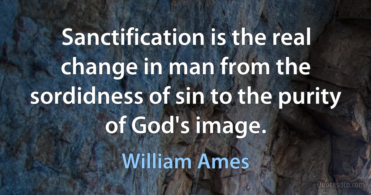 Sanctification is the real change in man from the sordidness of sin to the purity of God's image. (William Ames)