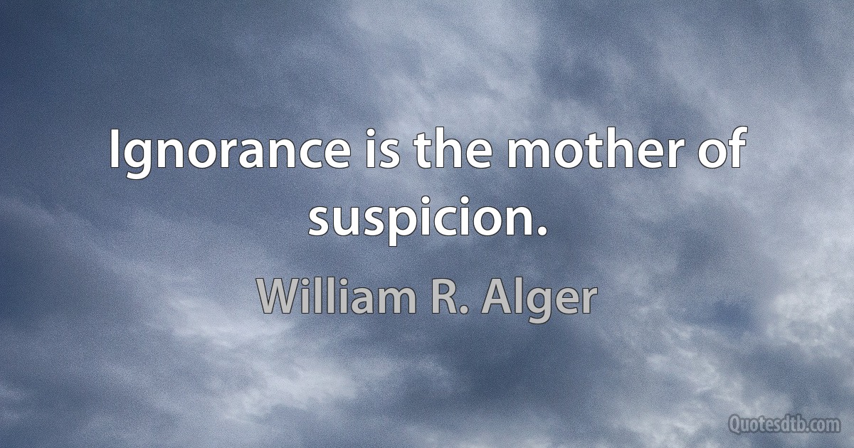 Ignorance is the mother of suspicion. (William R. Alger)