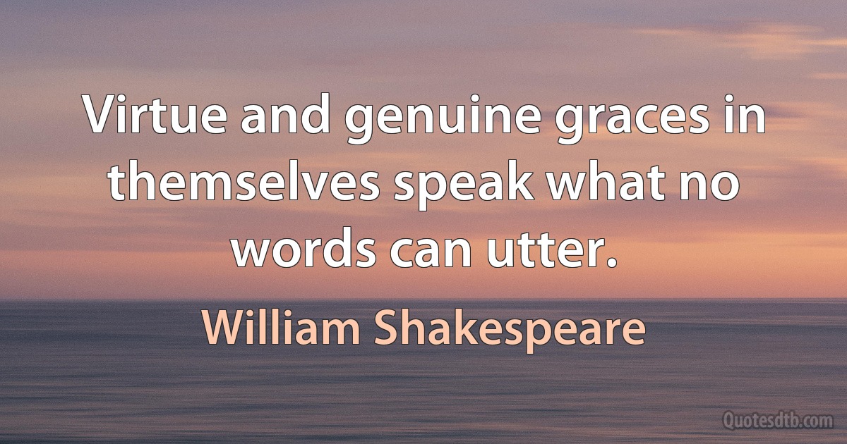 Virtue and genuine graces in themselves speak what no words can utter. (William Shakespeare)