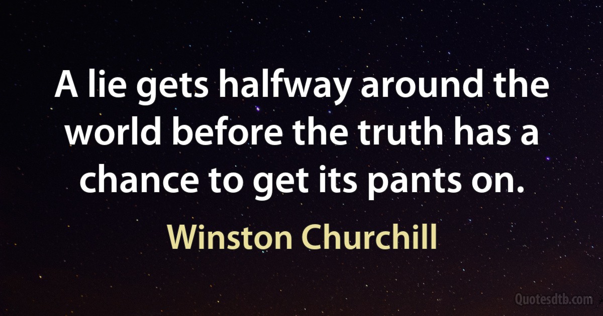 A lie gets halfway around the world before the truth has a chance to get its pants on. (Winston Churchill)