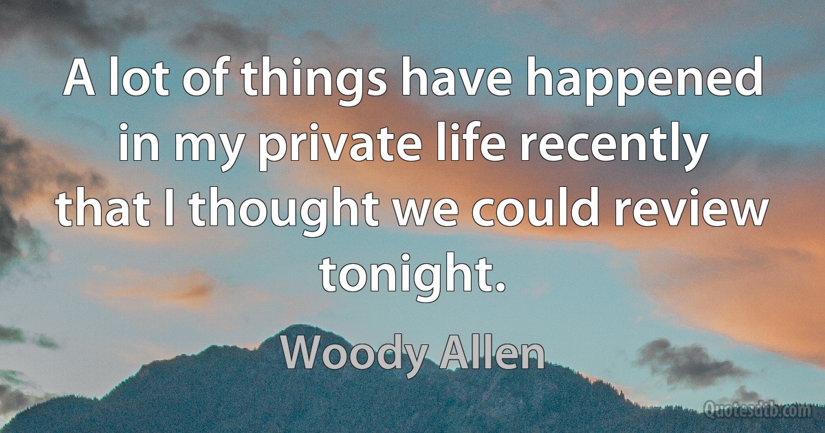 A lot of things have happened in my private life recently that I thought we could review tonight. (Woody Allen)