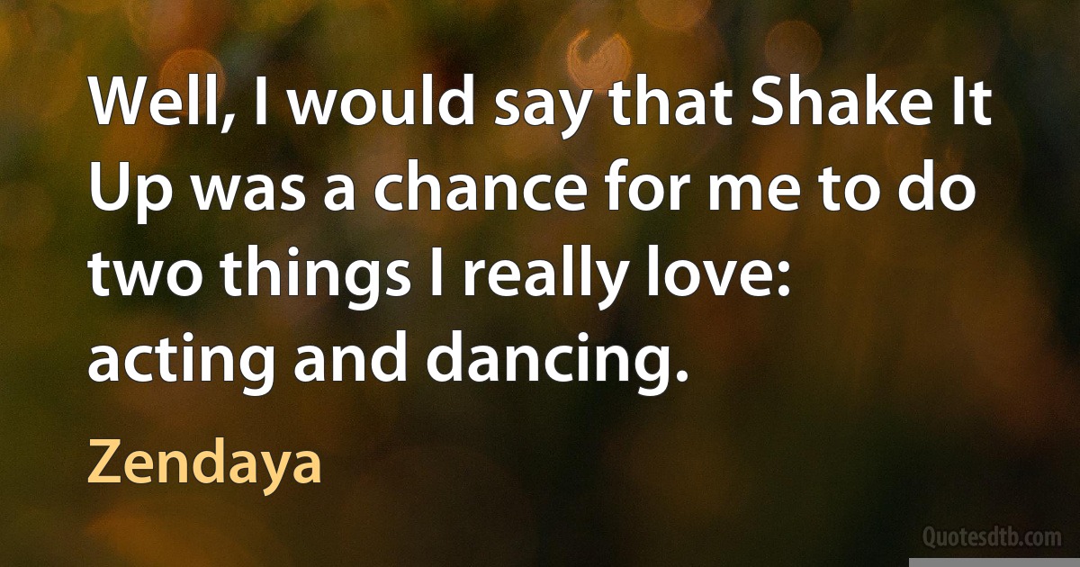 Well, I would say that Shake It Up was a chance for me to do two things I really love: acting and dancing. (Zendaya)