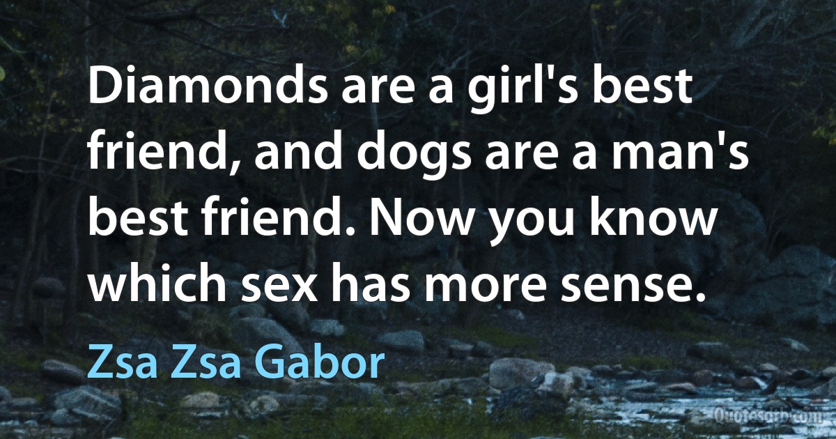 Diamonds are a girl's best friend, and dogs are a man's best friend. Now you know which sex has more sense. (Zsa Zsa Gabor)